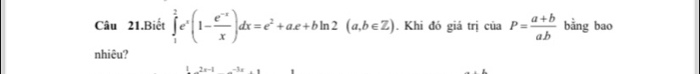 Câu 21.Biết ∈tlimits _1^(2e^x)(1- (e^(-x))/x )dx=e^2+ae+bln 2(a,b∈ Z). Khi đó giá trị của P= (a+b)/ab  bằng bao
nhiêu?