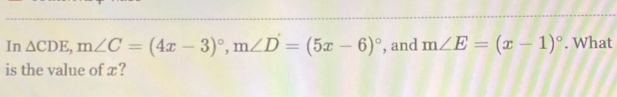 In △ CDE, m∠ C=(4x-3)^circ , m∠ D=(5x-6)^circ  , and m∠ E=(x-1)^circ . What 
is the value of x?