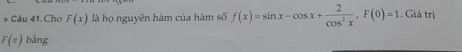 » Câu 41.Cho F(x) là họ nguyên hàm của hàm số f(x)=sin x-cos x+ 2/cos^2x , F(0)=1. Giá trị
F(π ) bằng