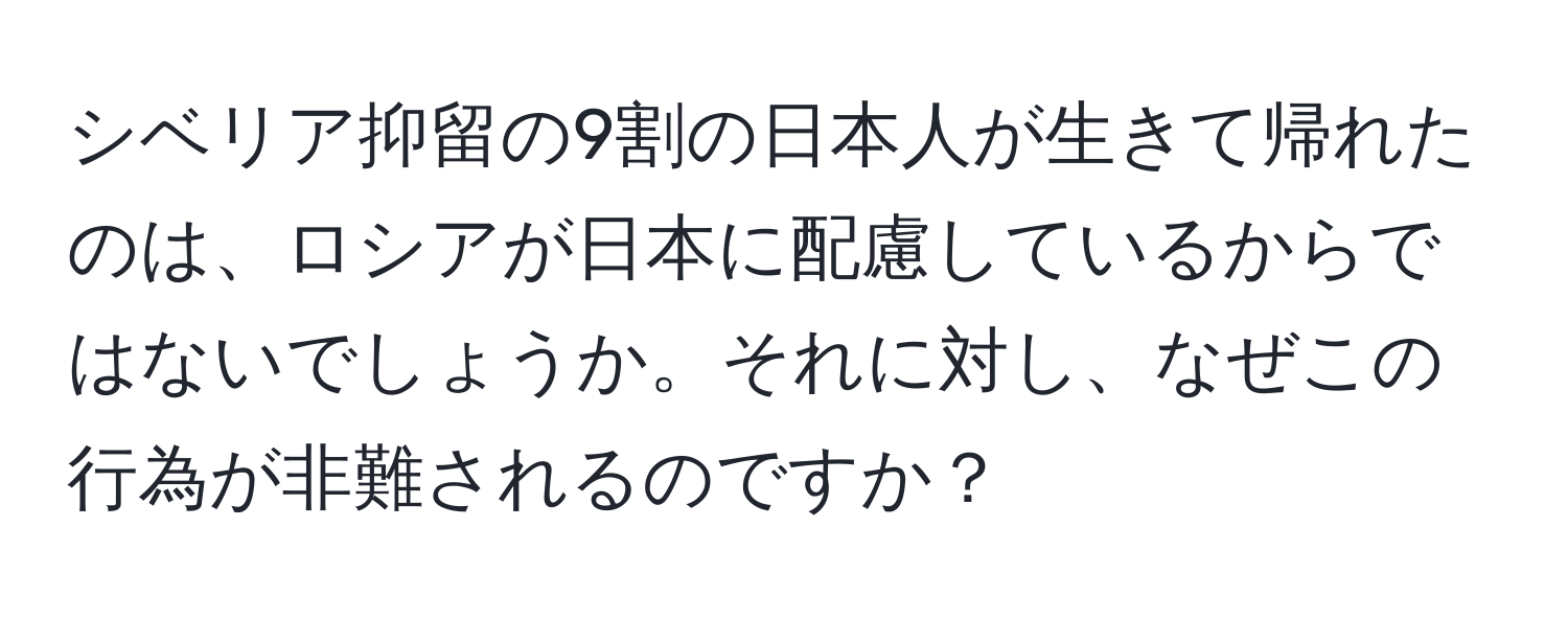 シベリア抑留の9割の日本人が生きて帰れたのは、ロシアが日本に配慮しているからではないでしょうか。それに対し、なぜこの行為が非難されるのですか？