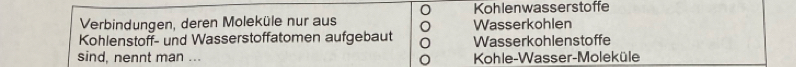 Kohlenwasserstoffe 
Verbindungen, deren Moleküle nur aus Wasserkohlen 
Kohlenstoff- und Wasserstoffatomen aufgebaut Wasserkohlenstoffe 
sind, nennt man ... Kohle-Wasser-Moleküle