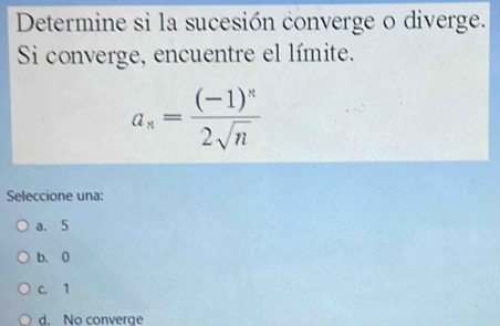 Determine si la sucesión converge o diverge.
Si converge, encuentre el límite.
a_n=frac (-1)^n2sqrt(n)
Seleccione una:
a. 5
b、 0
c. 1
d. No converge