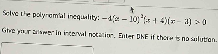 Solve the polynomial inequality: -4(x-10)^2(x+4)(x-3)>0
Give your answer in interval notation. Enter DNE if there is no solution.