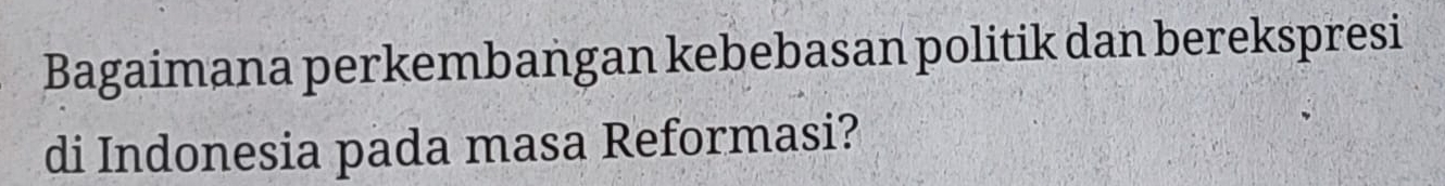 Bagaimana perkembangan kebebasan politik dan berekspresi 
di Indonesia pada masa Reformasi?