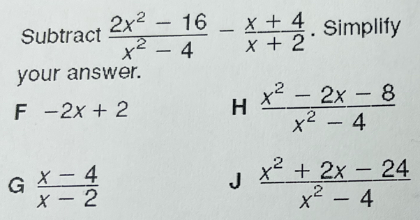 Subtract  (2x^2-16)/x^2-4 - (x+4)/x+2 . Simplify
your answer.
F -2x+2
H  (x^2-2x-8)/x^2-4 
G  (x-4)/x-2 
J  (x^2+2x-24)/x^2-4 