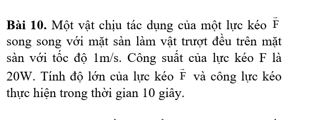 Một vật chịu tác dụng của một lực kéo vector F
song song với mặt sàn làm vật trượt đều trên mặt 
sàn với tốc độ 1m/s. Công suất của lực kéo F là
20W. Tính độ lớn của lực kéo vector F và công lực kéo 
thực hiện trong thời gian 10 giây.