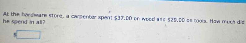 At the hardware store, a carpenter spent $37.00 on wood and $29.00 on tools. How much did 
he spend in all?
$□