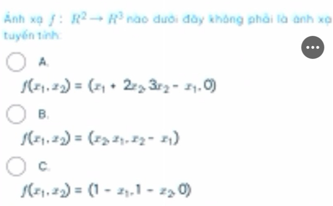 Ảnh xạ f :R^2to R^3 nào dưới đǎy không phải là ảnh xạ
tuyển tính:
A.
f(x_1,x_2)=(x_1+2z_2,3r_2-x_1,0)
B.
f(x_1,x_2)=(x_2,x_1,x_2-x_1)
C.
f(x_1,x_2)=(1-x_1,1-z_2,0)