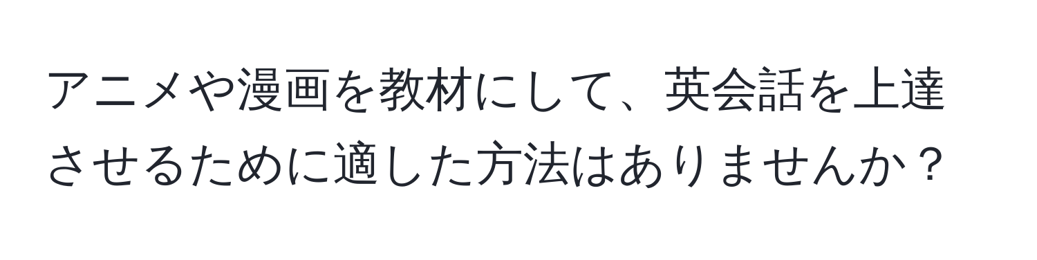 アニメや漫画を教材にして、英会話を上達させるために適した方法はありませんか？