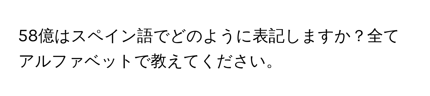 58億はスペイン語でどのように表記しますか？全てアルファベットで教えてください。