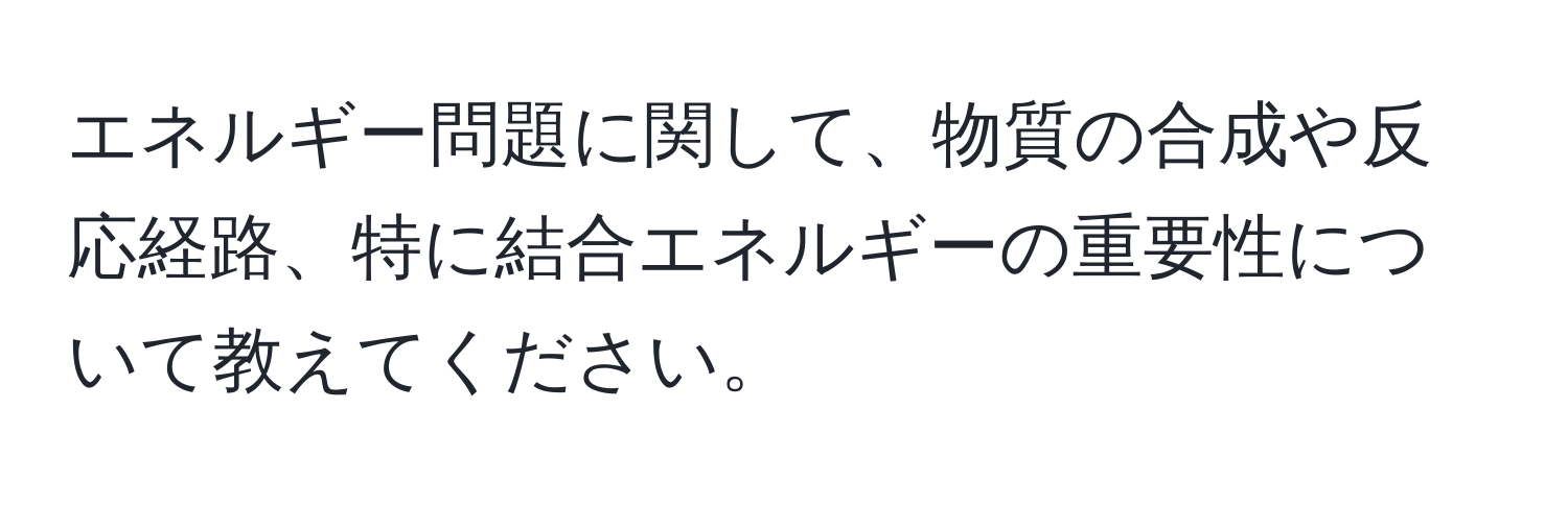エネルギー問題に関して、物質の合成や反応経路、特に結合エネルギーの重要性について教えてください。
