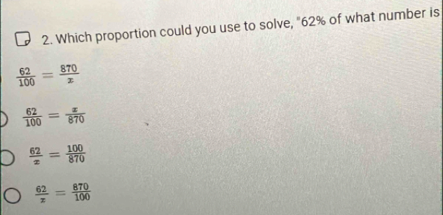 Which proportion could you use to solve, "62% of what number is
 62/100 = 870/x 
 62/100 = x/870 
 62/x = 100/870 
 62/x = 870/100 