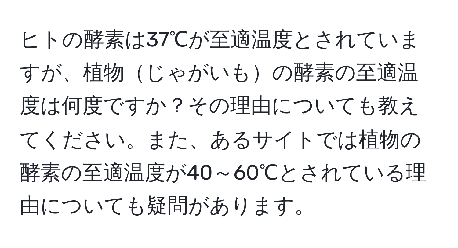 ヒトの酵素は37℃が至適温度とされていますが、植物じゃがいもの酵素の至適温度は何度ですか？その理由についても教えてください。また、あるサイトでは植物の酵素の至適温度が40～60℃とされている理由についても疑問があります。