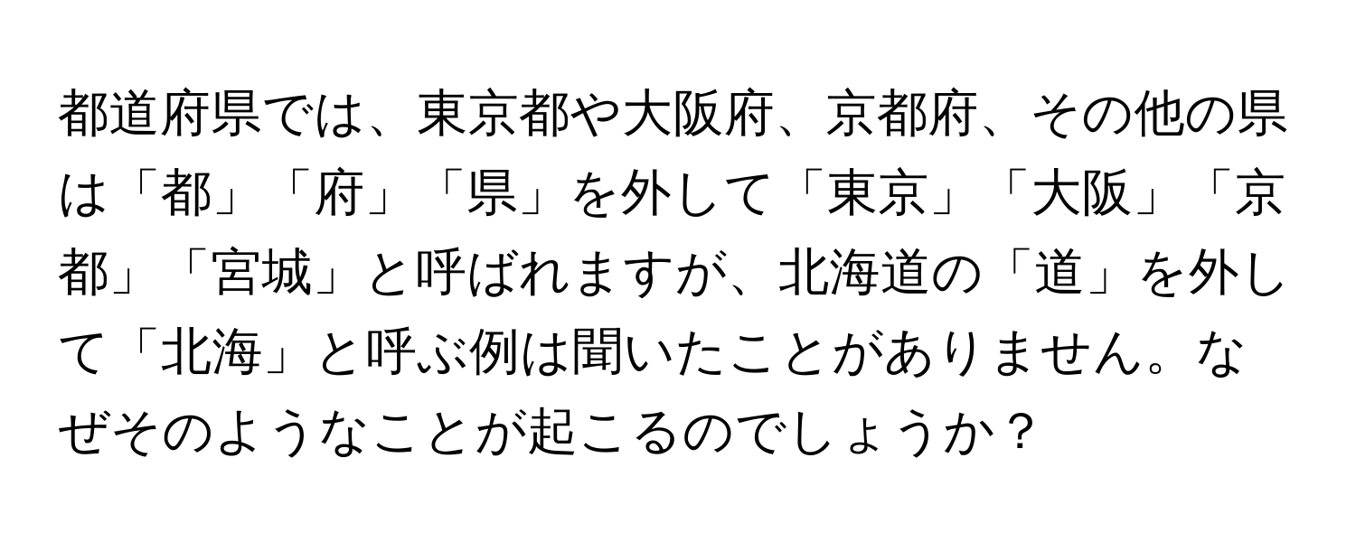 都道府県では、東京都や大阪府、京都府、その他の県は「都」「府」「県」を外して「東京」「大阪」「京都」「宮城」と呼ばれますが、北海道の「道」を外して「北海」と呼ぶ例は聞いたことがありません。なぜそのようなことが起こるのでしょうか？