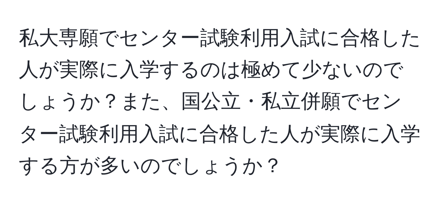 私大専願でセンター試験利用入試に合格した人が実際に入学するのは極めて少ないのでしょうか？また、国公立・私立併願でセンター試験利用入試に合格した人が実際に入学する方が多いのでしょうか？