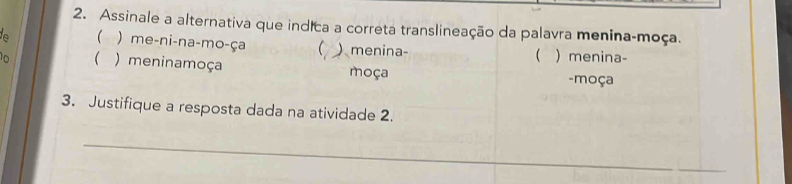 Assinale a alternativa que indica a correta translineação da palavra menina-moça.
  me-ni-na-mo-ça  menina- ) menina-
(
 ) meninamoça moça
-moça
3. Justifique a resposta dada na atividade 2.
_