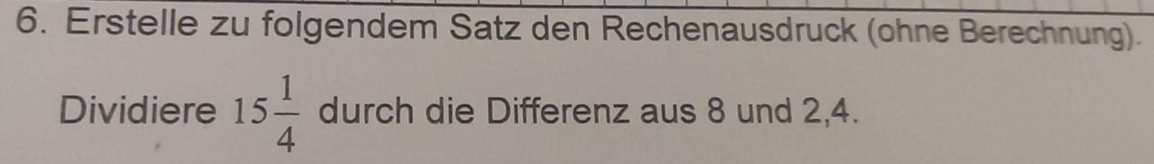 Erstelle zu folgendem Satz den Rechenausdruck (ohne Berechnung). 
Dividiere 15 1/4  durch die Differenz aus 8 und 2, 4.