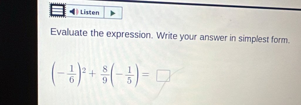 Listen 
Evaluate the expression. Write your answer in simplest form.
(- 1/6 )^2+ 8/9 (- 1/5 )=□