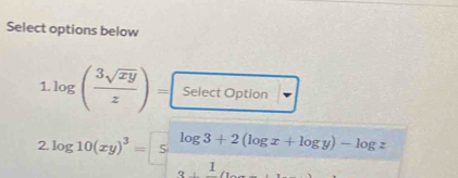 Select options below
1.log ( 3sqrt(xy)/z )= Select Option
7.log 10(xy)^3=sumlimits  (log 3+2(log x+log y)-log z)/1 
7-