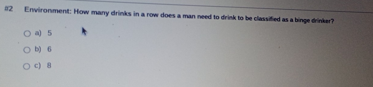 #2 Environment: How many drinks in a row does a man need to drink to be classified as a binge drinker?
a) 5
b) 6
c) 8