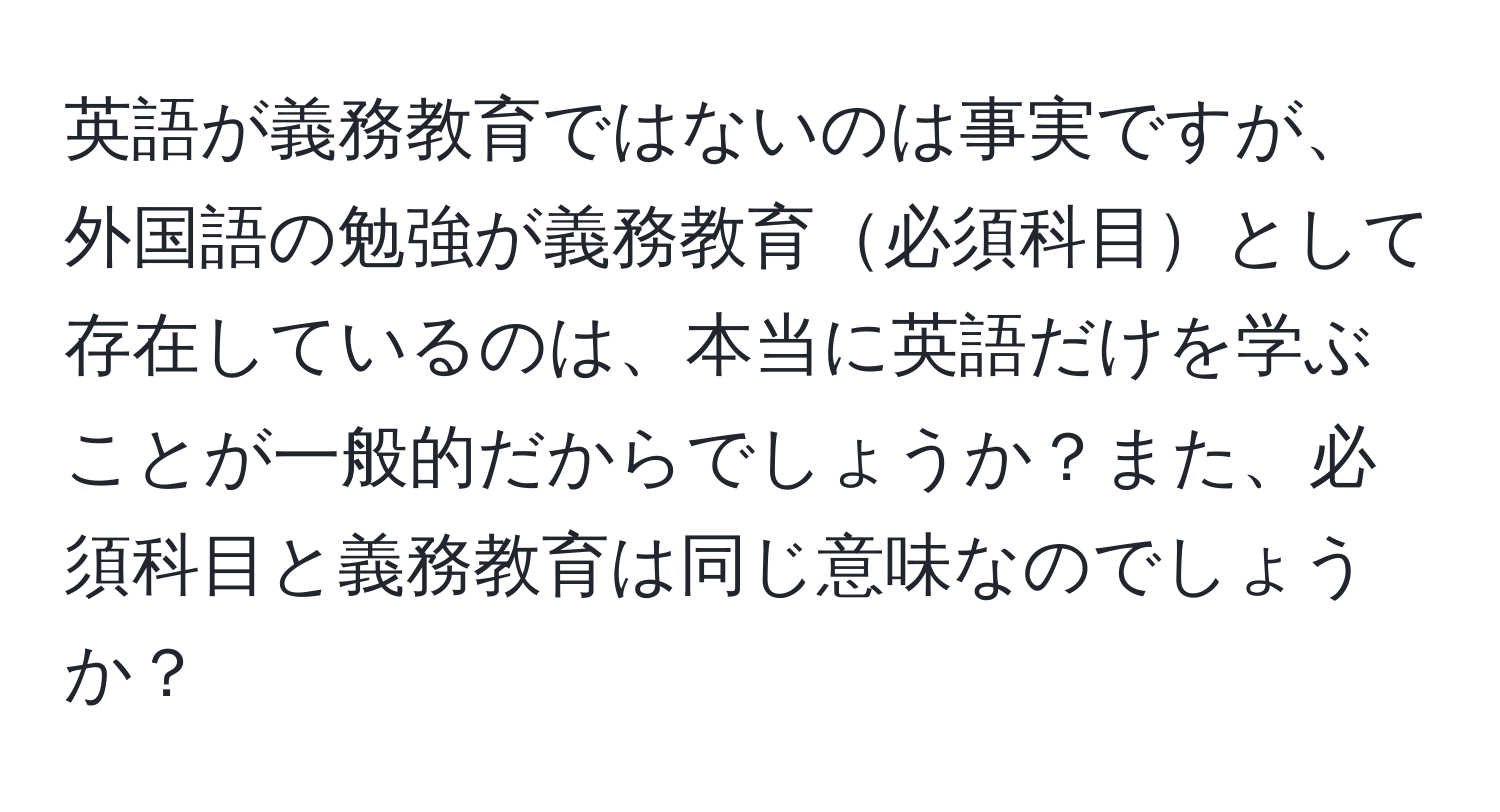 英語が義務教育ではないのは事実ですが、外国語の勉強が義務教育必須科目として存在しているのは、本当に英語だけを学ぶことが一般的だからでしょうか？また、必須科目と義務教育は同じ意味なのでしょうか？