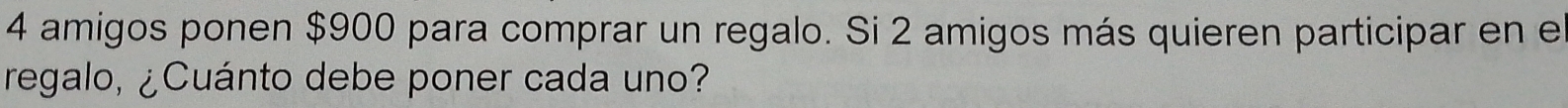amigos ponen $900 para comprar un regalo. Si 2 amigos más quieren participar en e 
regalo, ¿Cuánto debe poner cada uno?