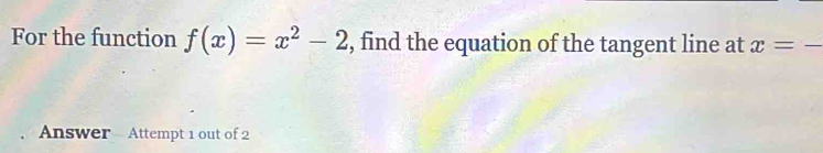 For the function f(x)=x^2-2 , find the equation of the tangent line at x=_ 
Answer Attempt 1 out of 2