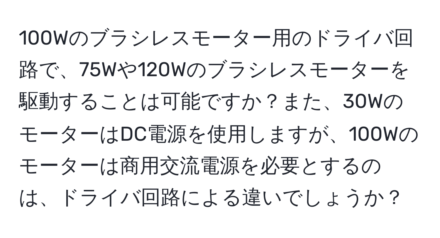 100Wのブラシレスモーター用のドライバ回路で、75Wや120Wのブラシレスモーターを駆動することは可能ですか？また、30WのモーターはDC電源を使用しますが、100Wのモーターは商用交流電源を必要とするのは、ドライバ回路による違いでしょうか？