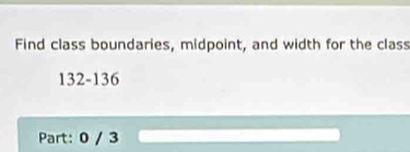 Find class boundaries, midpoint, and width for the class
132-136
Part: 0 / 3