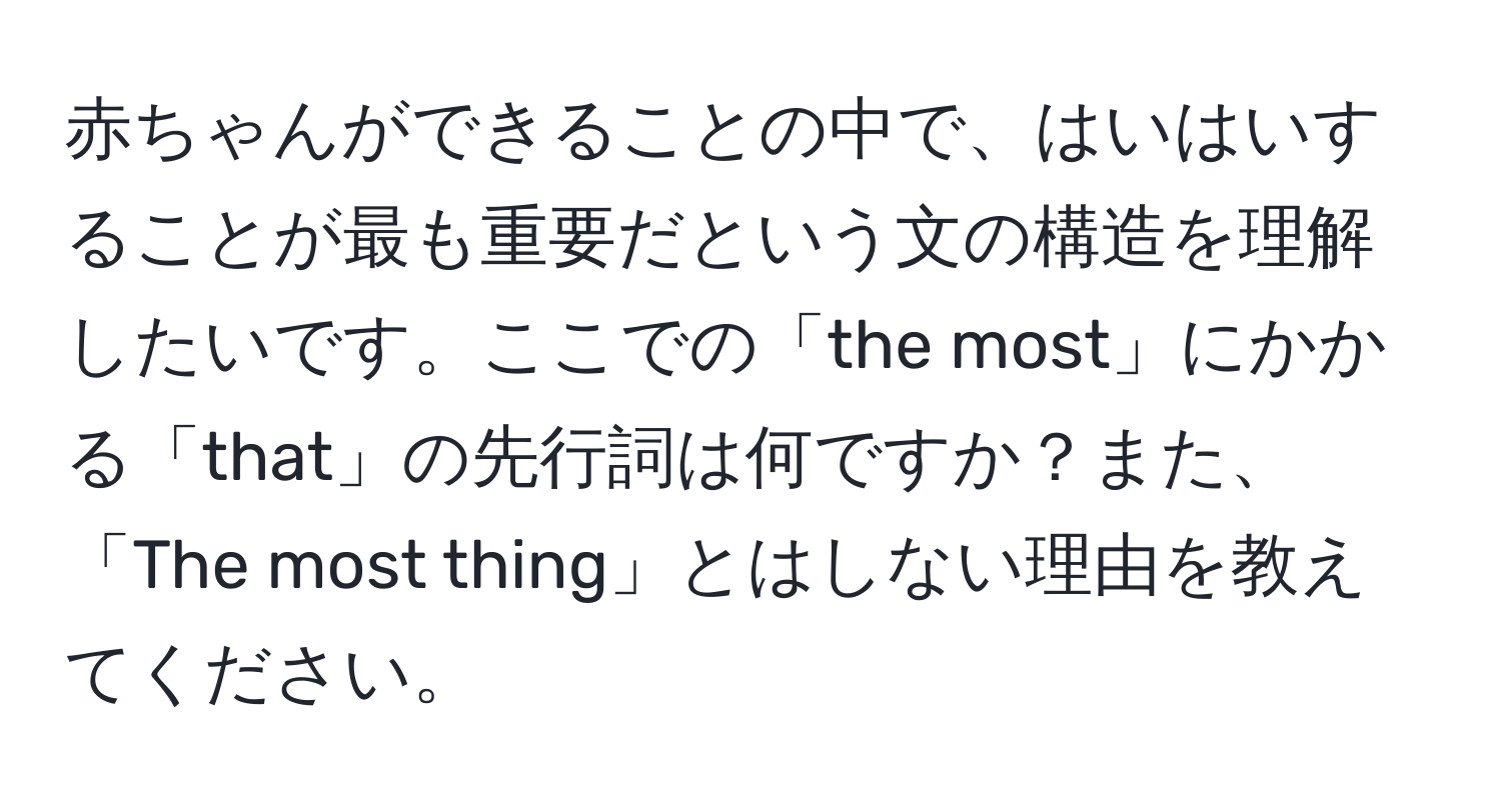 赤ちゃんができることの中で、はいはいすることが最も重要だという文の構造を理解したいです。ここでの「the most」にかかる「that」の先行詞は何ですか？また、「The most thing」とはしない理由を教えてください。