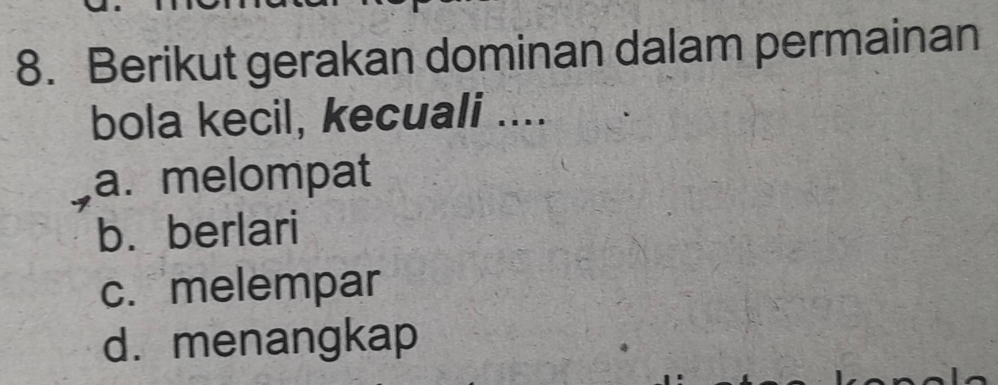 Berikut gerakan dominan dalam permainan
bola kecil, kecuali ....
a. melompat
b. berlari
c.melempar
d. menangkap