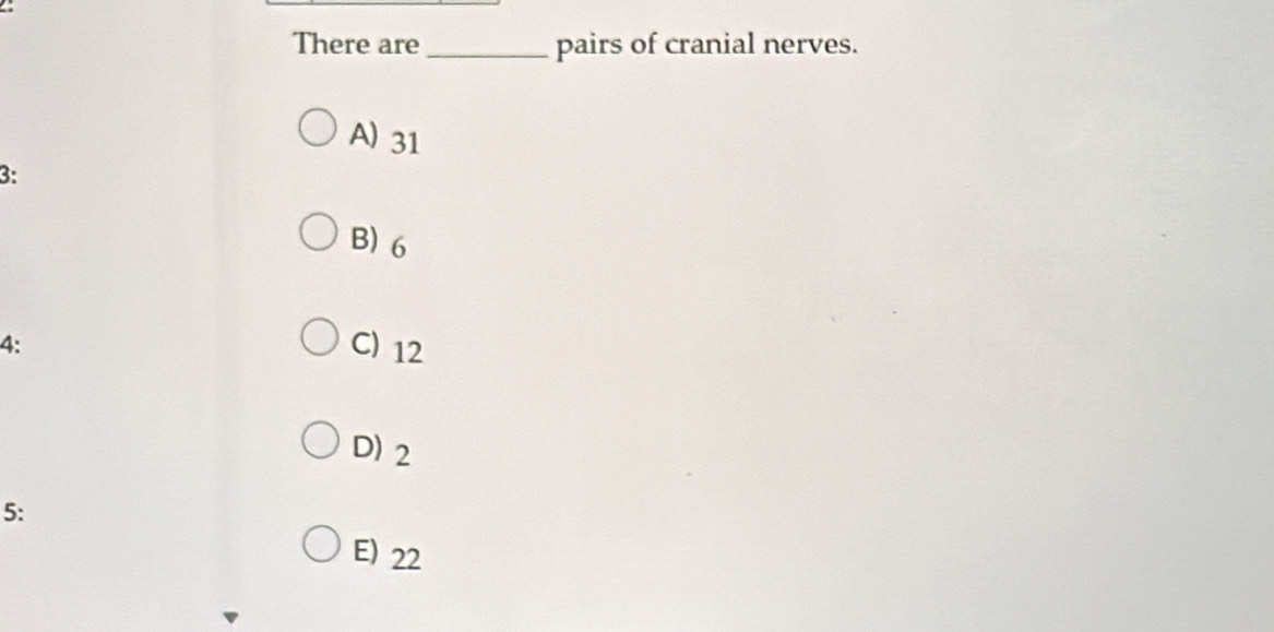 There are_ pairs of cranial nerves.
A) 31
3:
B) 6
4:
C) 12
D) 2
5:
E) 22