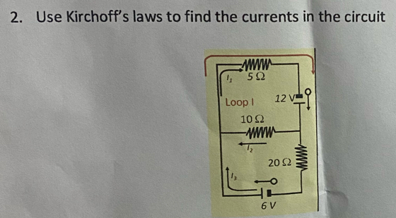 Use Kirchoff’s laws to find the currents in the circuit
WW
I_1 5Ω
Loop I 12 V 。
10Ω
12
20Ω
l_3 。
6 V