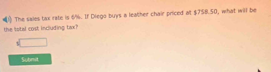 The sales tax rate is 6%. If Diego buys a leather chair priced at $758.50, what will be 
the total cost including tax? 
:□ 
Submit