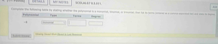 DETAILS MY NOTES SCOLALG7 0.5.011. 
ASK 
Complete the following table by stating whether the polynomial is a monomial, binomial, or trinomial; then list its terms (entered as a comma-separated list) and state its degree. 
Bubmit Ansowa Viewing Baved Work favert ii Last Rasconse