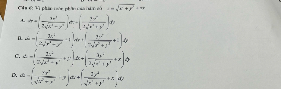 Vi phân toàn phần của hàm số z=sqrt(x^3+y^3)+xy
A. dz=( 3x^2/2sqrt(x^3+y^3) )dx+( 3y^2/2sqrt(x^3+y^3) )dy
B. dz=( 3x^2/2sqrt(x^3+y^3) +1)dx+( 3y^2/2sqrt(x^3+y^3) +1)dy
C. dz=( 3x^2/2sqrt(x^3+y^3) +y)dx+( 3y^2/2sqrt(x^3+y^3) +x)dy
D. dz=( 3x^2/sqrt(x^3+y^3) +y)dx+( 3y^2/sqrt(x^3+y^3) +x)dy