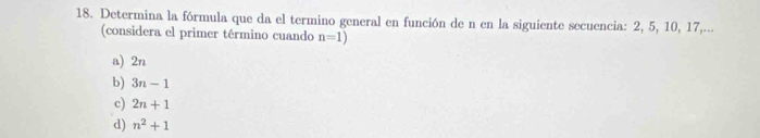 Determina la fórmula que da el termino general en función de n en la siguiente secuencia: 2, 5, 10, 17,...
(considera el primer término cuando n=1)
a) 2n
b) 3n-1
c) 2n+1
d) n^2+1