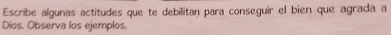 Escribe algunas actitudes que te debilitan para conseguir el bien que agrada a 
Díos. Observa los ejemplos.