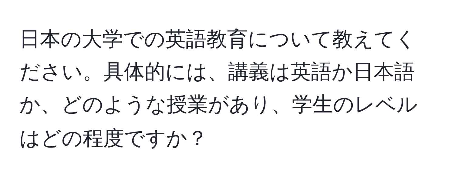 日本の大学での英語教育について教えてください。具体的には、講義は英語か日本語か、どのような授業があり、学生のレベルはどの程度ですか？