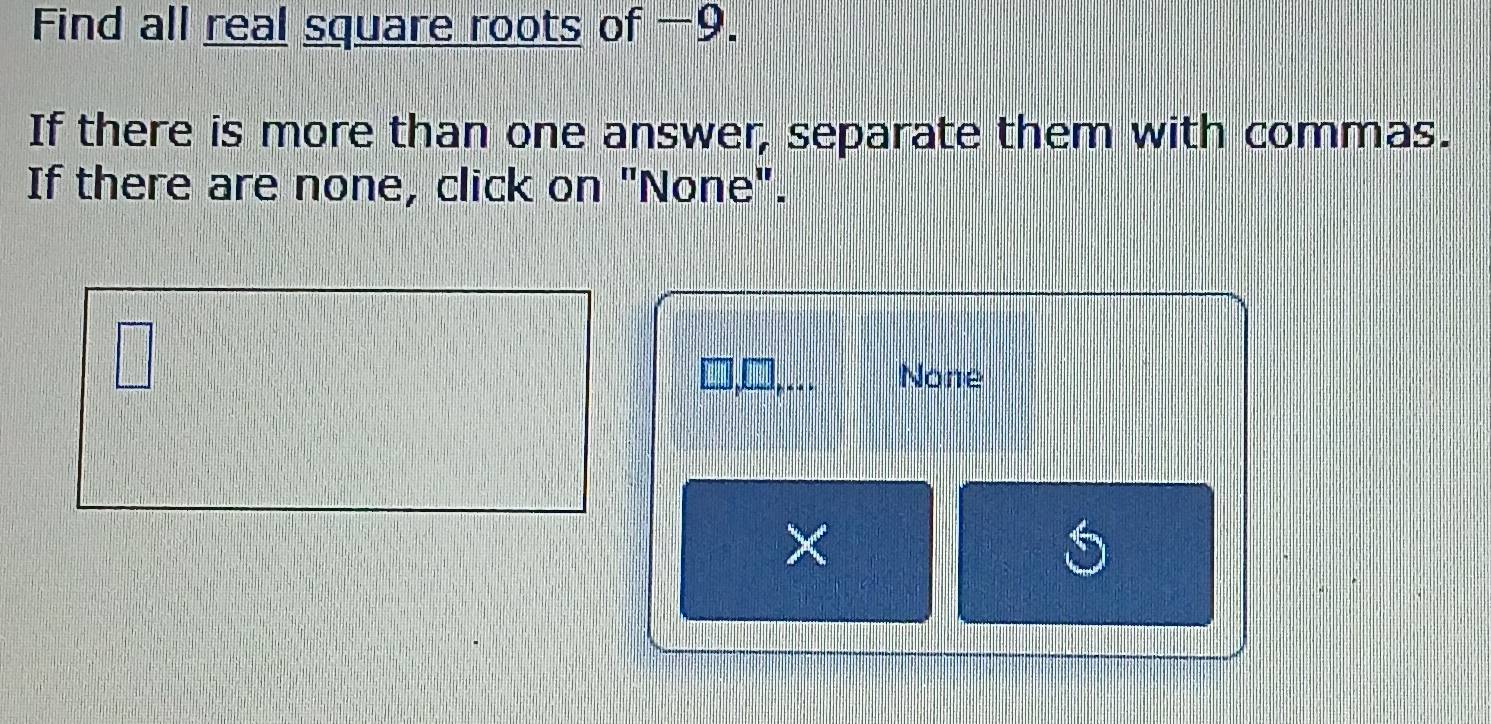 Find all real square roots of -9. 
If there is more than one answer, separate them with commas. 
If there are none, click on "None". 
None 
×