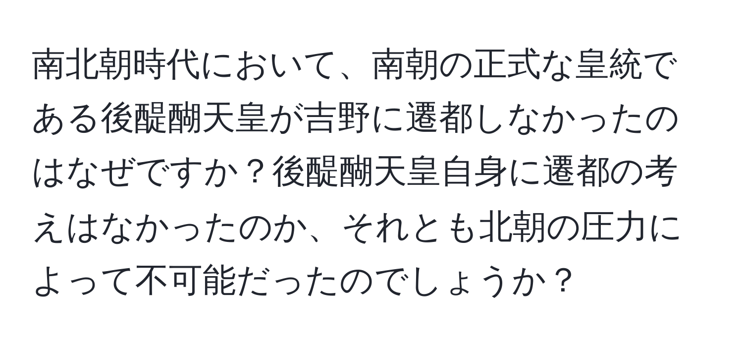 南北朝時代において、南朝の正式な皇統である後醍醐天皇が吉野に遷都しなかったのはなぜですか？後醍醐天皇自身に遷都の考えはなかったのか、それとも北朝の圧力によって不可能だったのでしょうか？