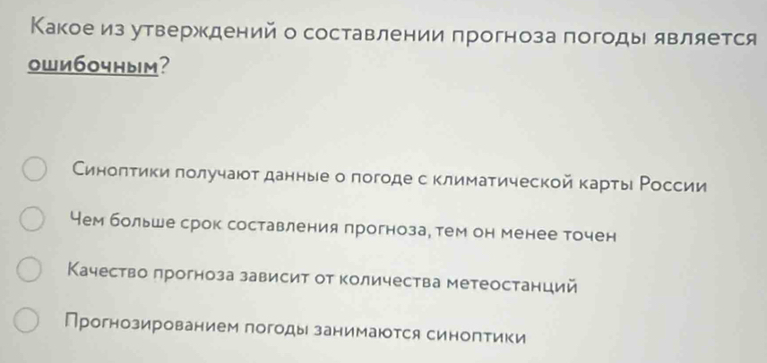 Какоеиз утверждений о составлении прогноза погоды является
owи60чным?
Синолτики πолучаюοт данные о логоде с Κлимаτической κарτыι Ρоссии
Чем больше срок составления прогноза, тем он менее точен
Качество πрогноза зависит от количества метеостанций
Прогнозированием погоды занимаюτся синоптики