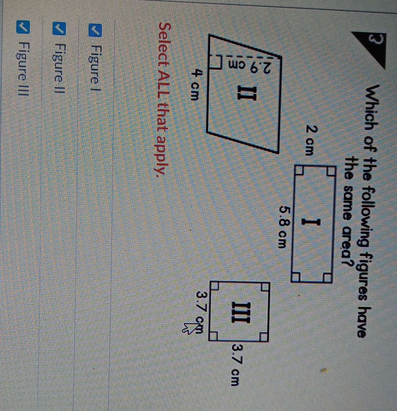 Which of the following figures have
the same area?

Select ALL that apply.
Figure I
Figure II
Figure III