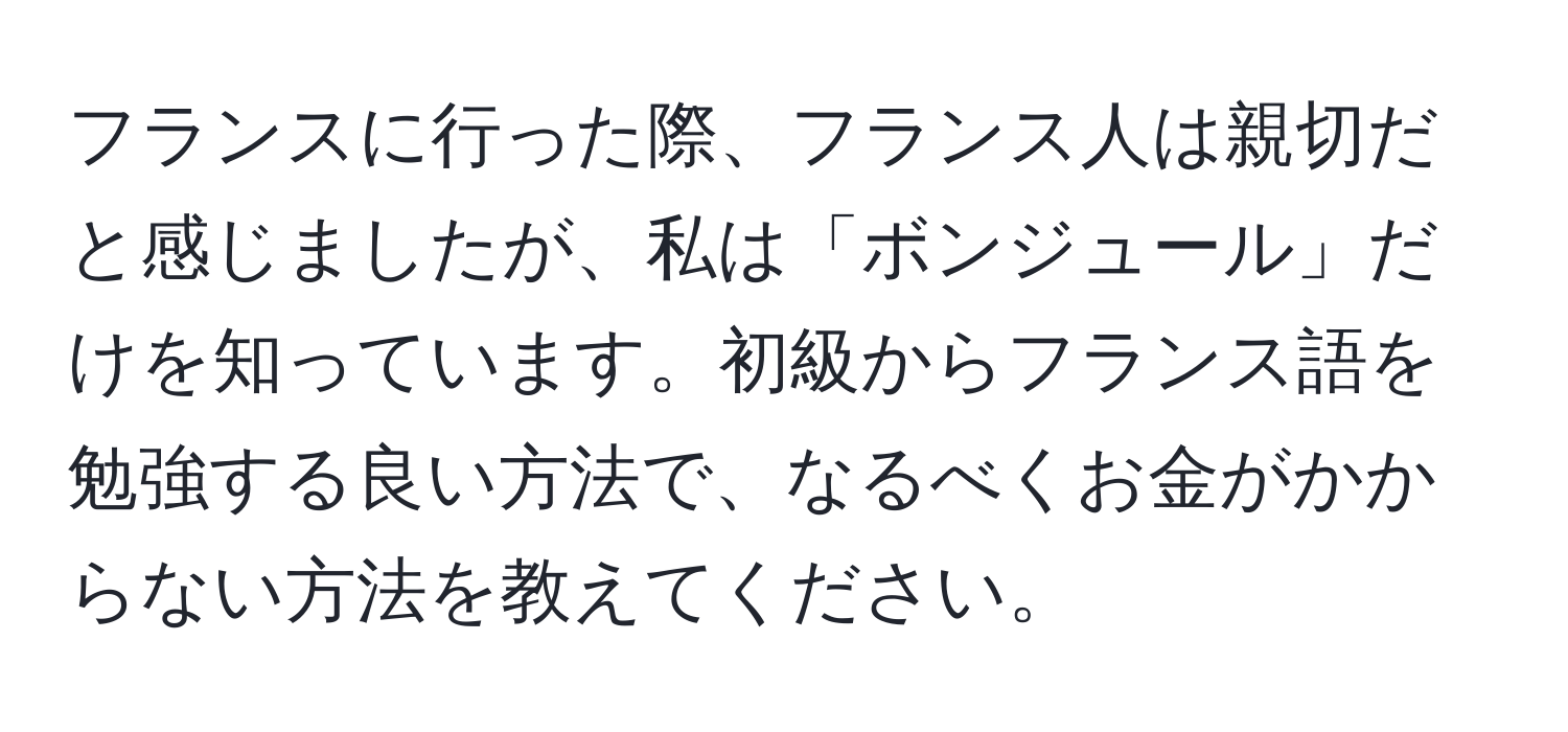 フランスに行った際、フランス人は親切だと感じましたが、私は「ボンジュール」だけを知っています。初級からフランス語を勉強する良い方法で、なるべくお金がかからない方法を教えてください。