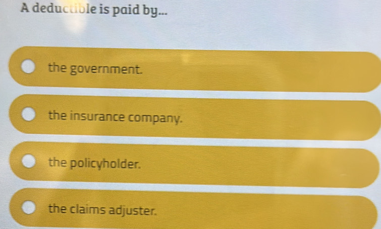 A deductible is paid by...
the government.
the insurance company.
the policyholder.
the claims adjuster.