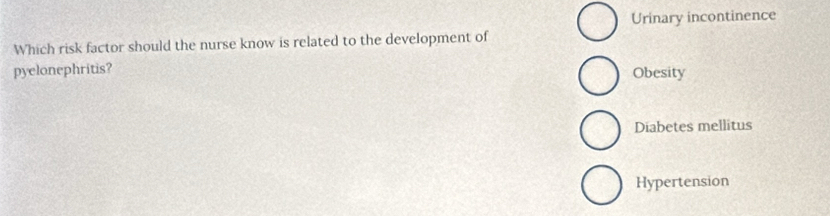 Urinary incontinence
Which risk factor should the nurse know is related to the development of
pyelonephritis? Obesity
Diabetes mellitus
Hypertension