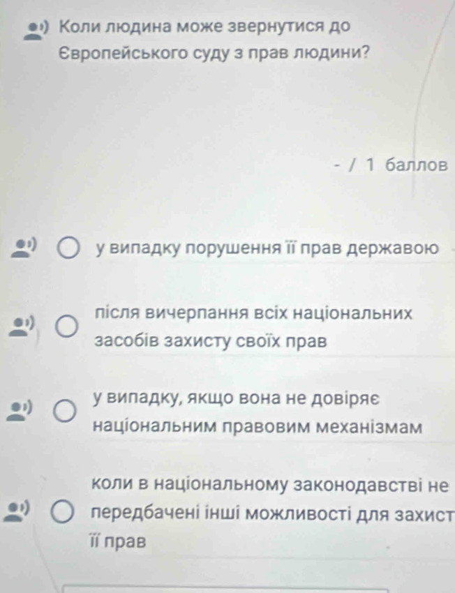 Коли люодина може звернутися до
Свропейського суду з прав люодини?
- / 1 баллов
у виладку порушення π лрав державою
лісля вичерпання всіх національних
засобів захисту своῖх πрав
у виладку, якШо вона не довіряе
національним правовим механізмам
коли в національному законодавстві не
лередбачені інші можливості для захист
ï прав