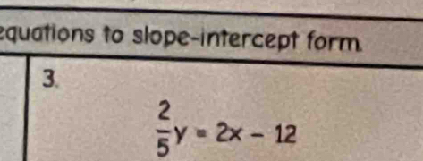 equations to slope-intercept form. 
3.
 2/5 y=2x-12