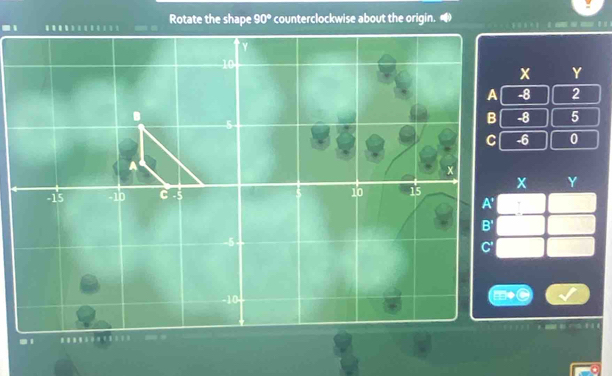 1Rotate the shape 90° counterclockwise about the origin. 
.
Y
-8 2
-8 5
-6 0
Y
1 1