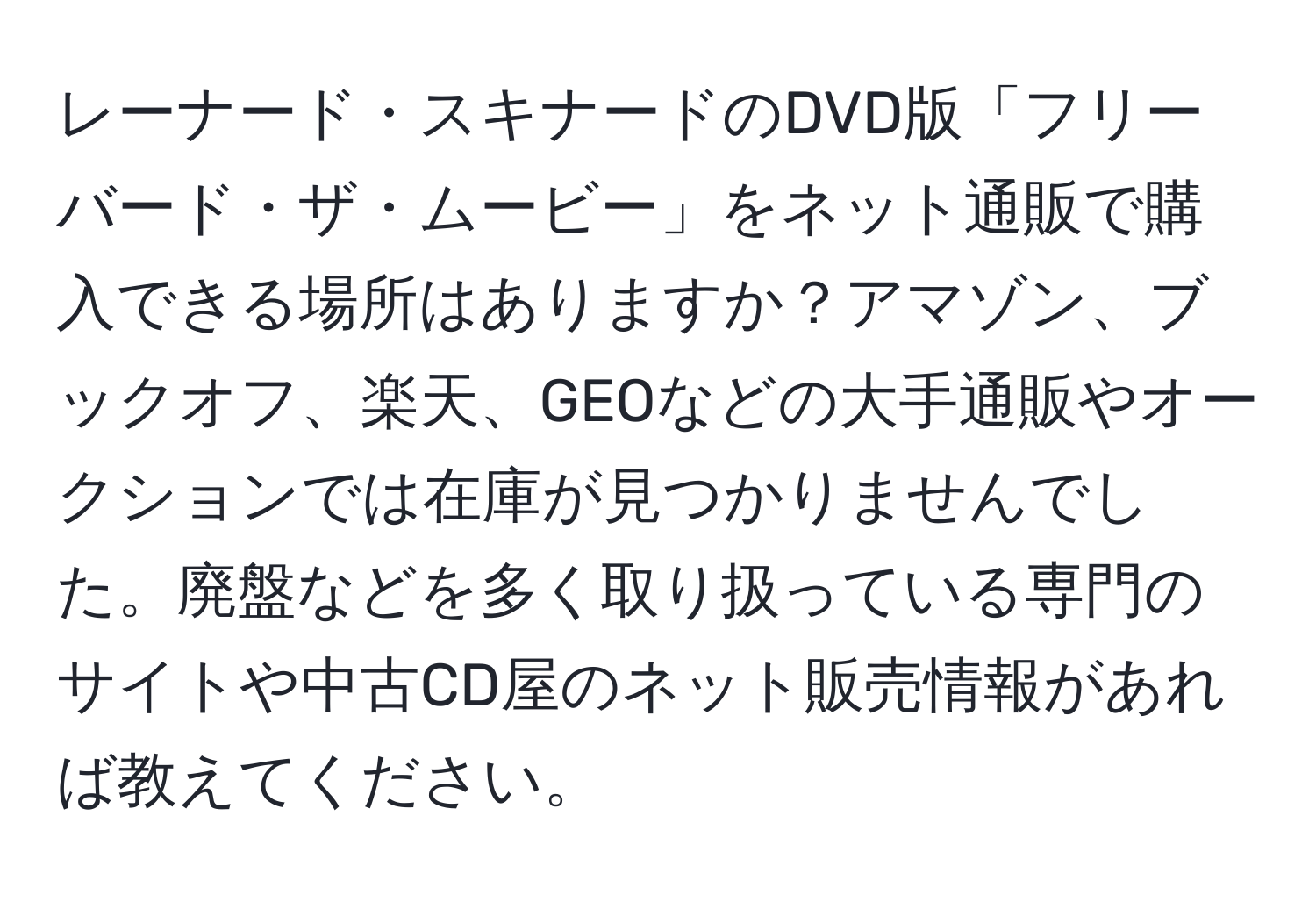 レーナード・スキナードのDVD版「フリーバード・ザ・ムービー」をネット通販で購入できる場所はありますか？アマゾン、ブックオフ、楽天、GEOなどの大手通販やオークションでは在庫が見つかりませんでした。廃盤などを多く取り扱っている専門のサイトや中古CD屋のネット販売情報があれば教えてください。